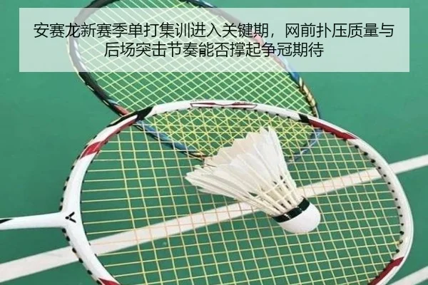 安赛龙新赛季单打集训进入关键期，网前扑压质量与后场突击节奏能否撑起争冠期待